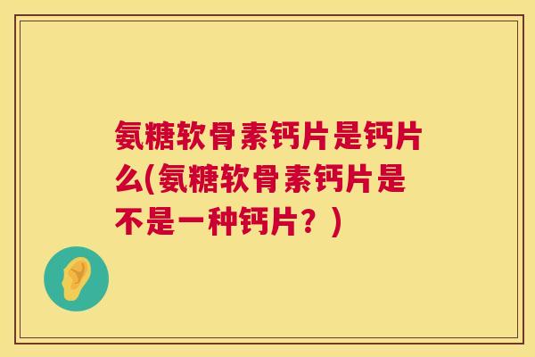 氨糖软骨素钙片是钙片么(氨糖软骨素钙片是不是一种钙片？)