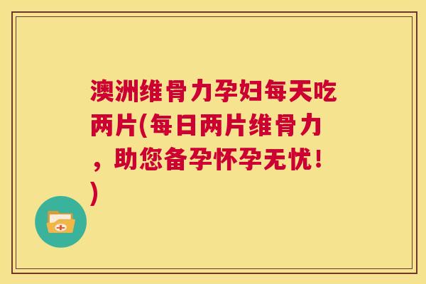 澳洲维骨力孕妇每天吃两片(每日两片维骨力,助您备孕怀孕无忧!) 澳洲维骨力孕妇每天吃两片(每日两片维骨力,助您备孕怀孕无忧!)