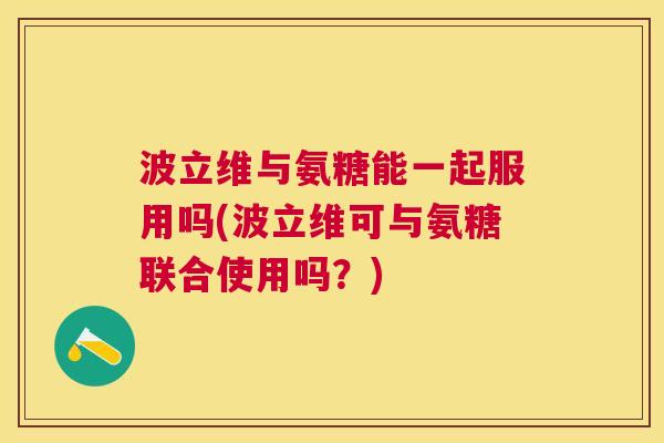 波立维与氨糖能一起服用吗(波立维可与氨糖联合使用吗？)