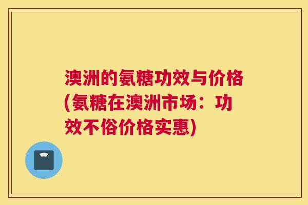 澳洲的氨糖功效与价格(氨糖在澳洲市场：功效不俗价格实惠)