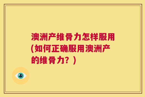 澳洲产维骨力怎样服用(如何正确服用澳洲产的维骨力？)