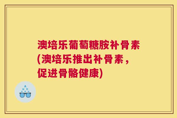 澳培乐葡萄糖胺补骨素(澳培乐推出补骨素，促进骨骼健康)