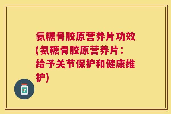 氨糖骨胶原营养片功效(氨糖骨胶原营养片：给予关节保护和健康维护)