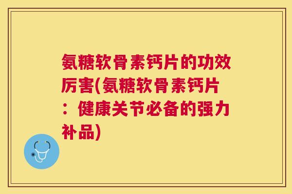氨糖软骨素钙片的功效厉害(氨糖软骨素钙片:健康关节必备的强力补品)