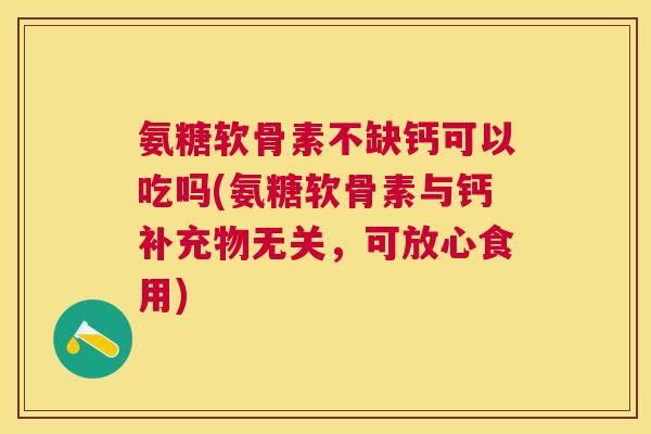 氨糖软骨素不缺钙可以吃吗(氨糖软骨素与钙补充物无关，可放心食用)