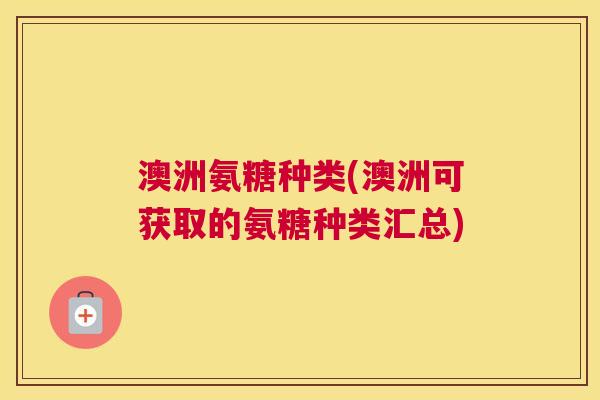 澳洲氨糖种类(澳洲可获取的氨糖种类汇总)