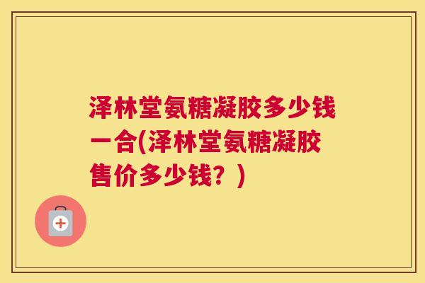 泽林堂氨糖凝胶多少钱一合(泽林堂氨糖凝胶售价多少钱？)