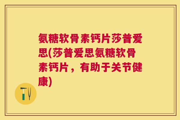 氨糖软骨素钙片莎普爱思(莎普爱思氨糖软骨素钙片，有助于关节健康)