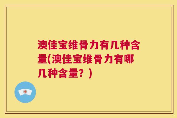澳佳宝维骨力有几种含量(澳佳宝维骨力有哪几种含量？)