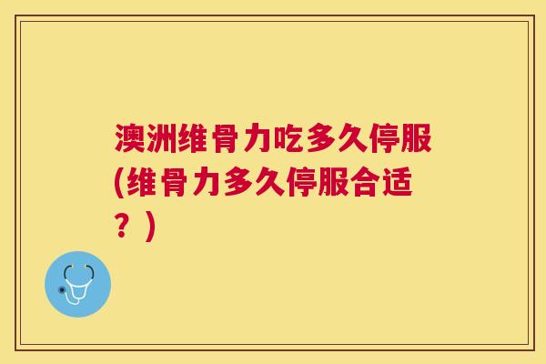 澳洲维骨力吃多久停服(维骨力多久停服合适？)