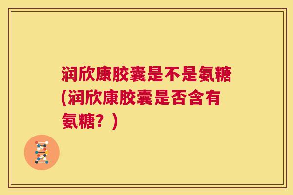 润欣康胶囊是不是氨糖(润欣康胶囊是否含有氨糖？)