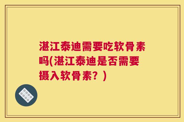 湛江泰迪需要吃软骨素吗(湛江泰迪是否需要摄入软骨素？)