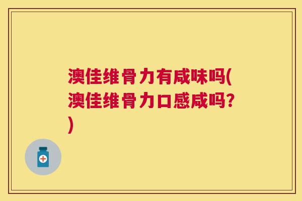 澳佳维骨力有咸味吗(澳佳维骨力口感咸吗?) 澳佳维骨力有咸味吗(澳佳维骨力口感咸吗?)