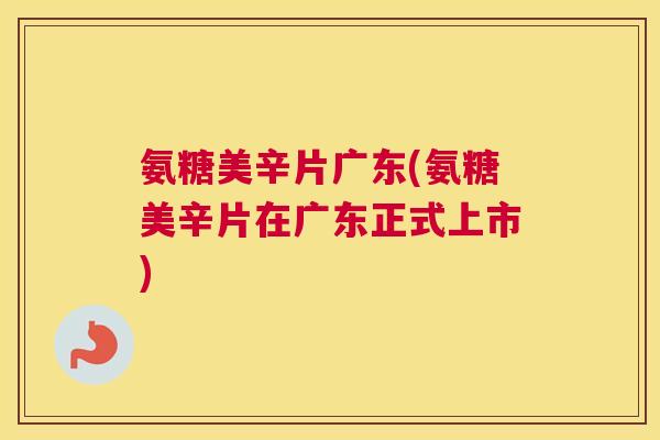 氨糖美辛片广东(氨糖美辛片在广东正式上市)