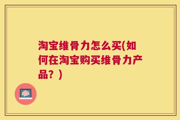 淘宝维骨力怎么买(如何在淘宝购买维骨力产品？)