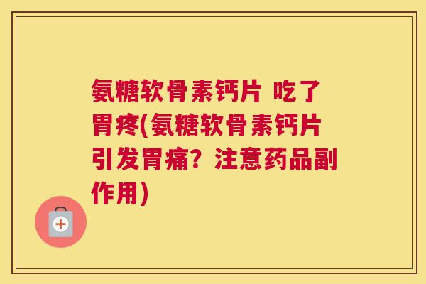 氨糖软骨素钙片 吃了胃疼(氨糖软骨素钙片引发胃痛？注意药品副作用)