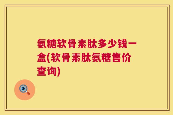 氨糖软骨素肽多少钱一盒(软骨素肽氨糖售价查询)