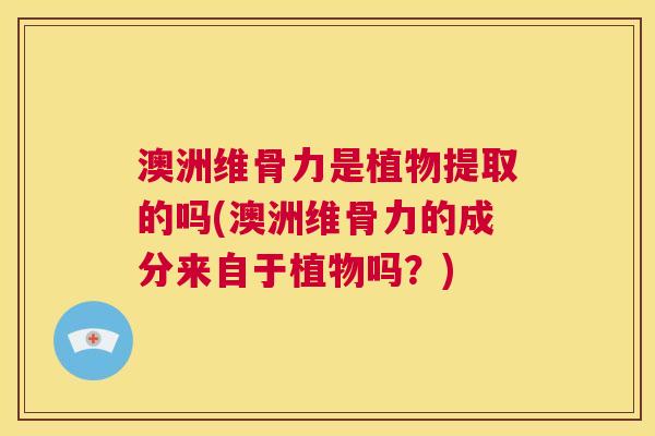 澳洲维骨力是植物提取的吗(澳洲维骨力的成分来自于植物吗？)