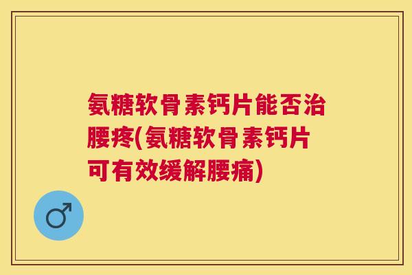 氨糖软骨素钙片能否治腰疼(氨糖软骨素钙片可有效缓解腰痛)