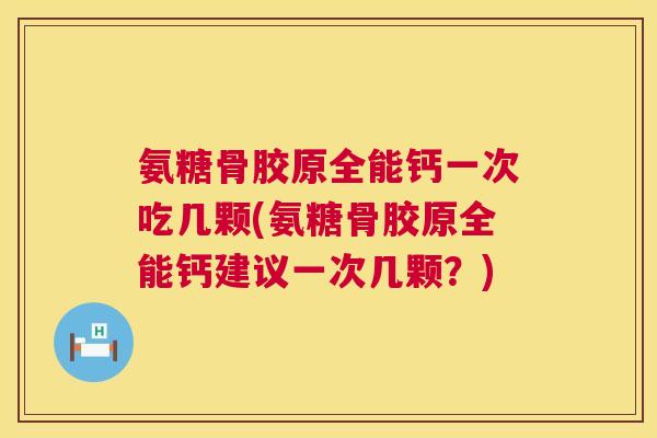 氨糖骨胶原全能钙一次吃几颗(氨糖骨胶原全能钙建议一次几颗？)
