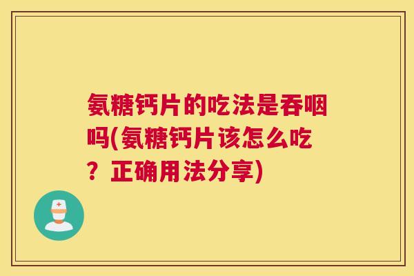 氨糖钙片的吃法是吞咽吗(氨糖钙片该怎么吃？正确用法分享)
