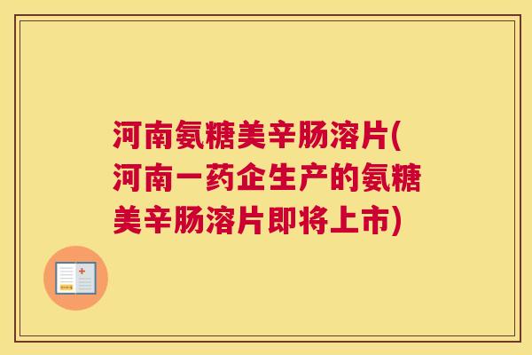 河南氨糖美辛肠溶片(河南一药企生产的氨糖美辛肠溶片即将上市)