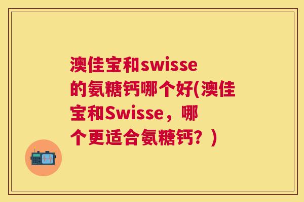 澳佳宝和swisse的氨糖钙哪个好(澳佳宝和Swisse，哪个更适合氨糖钙？)