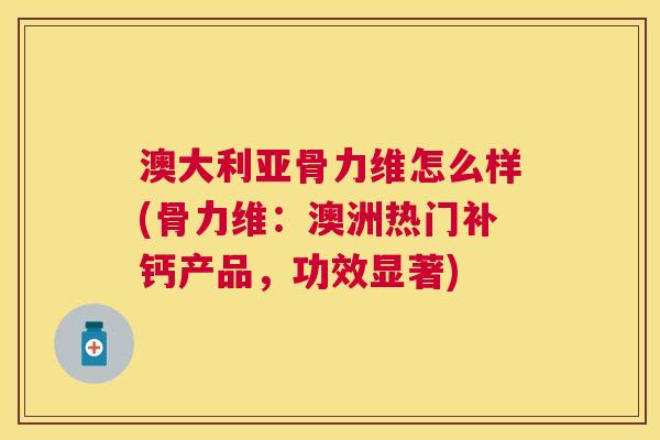澳大利亚骨力维怎么样(骨力维：澳洲热门补钙产品，功效显著)