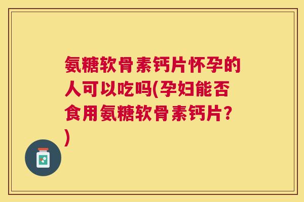 氨糖软骨素钙片怀孕的人可以吃吗(孕妇能否食用氨糖软骨素钙片?)