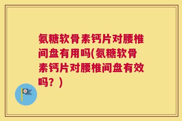 氨糖软骨素钙片对腰椎间盘有用吗(氨糖软骨素钙片对腰椎间盘有效吗？)