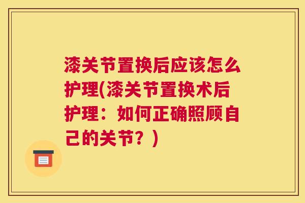 漆关节置换后应该怎么护理(漆关节置换术后护理：如何正确照顾自己的关节？)