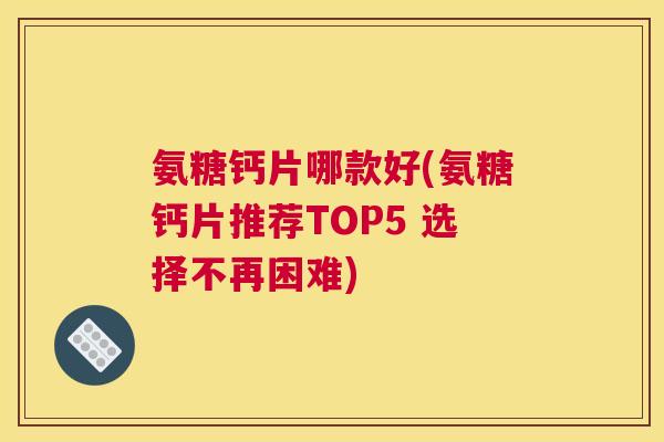 氨糖钙片哪款好(氨糖钙片推荐TOP5 选择不再困难)