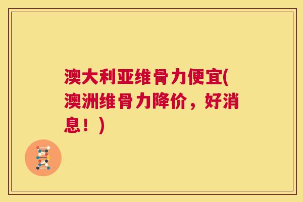 澳大利亚维骨力便宜(澳洲维骨力降价，好消息！)