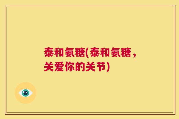 泰和氨糖(泰和氨糖，关爱你的关节)