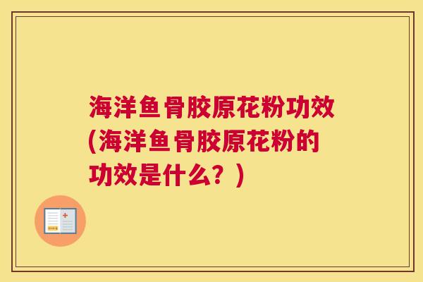 海洋鱼骨胶原花粉功效(海洋鱼骨胶原花粉的功效是什么？)