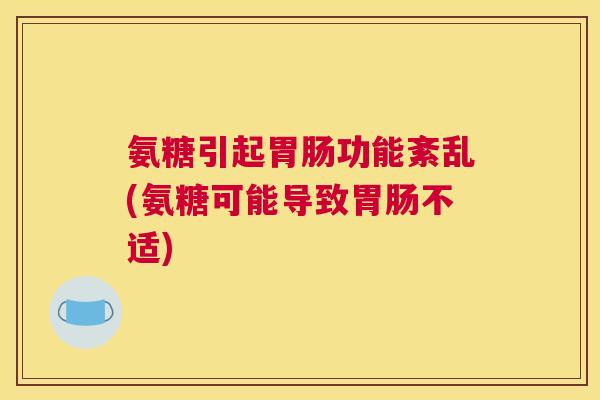 氨糖引起胃肠功能紊乱(氨糖可能导致胃肠不适)
