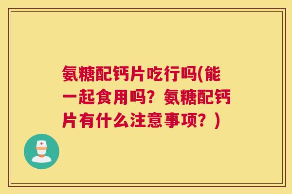 氨糖配钙片吃行吗(能一起食用吗？氨糖配钙片有什么注意事项？)