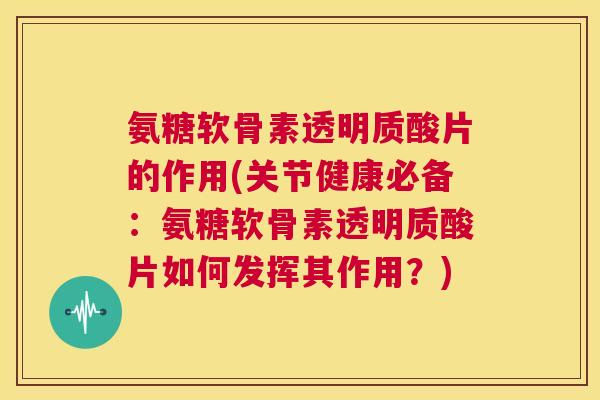 氨糖软骨素透明质酸片的作用(关节健康必备：氨糖软骨素透明质酸片如何发挥其作用？)