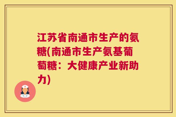 江苏省南通市生产的氨糖(南通市生产氨基葡萄糖:大健康产业新助力)
