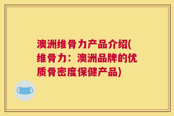 澳洲维骨力产品介绍(维骨力：澳洲品牌的优质骨密度保健产品)