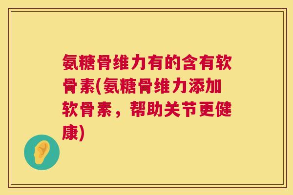 氨糖骨维力有的含有软骨素(氨糖骨维力添加软骨素，帮助关节更健康)