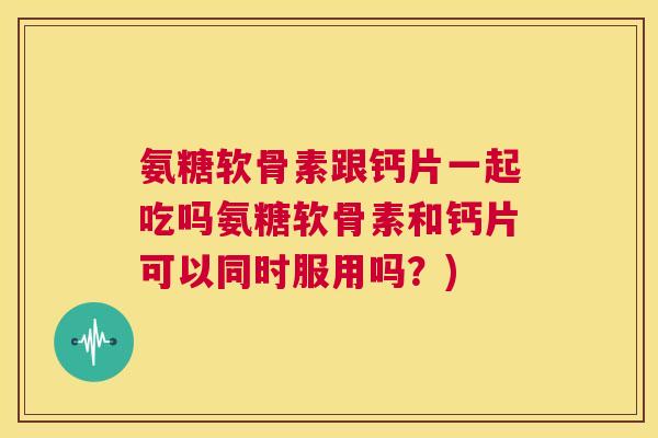 氨糖软骨素跟钙片一起吃吗氨糖软骨素和钙片可以同时服用吗？)