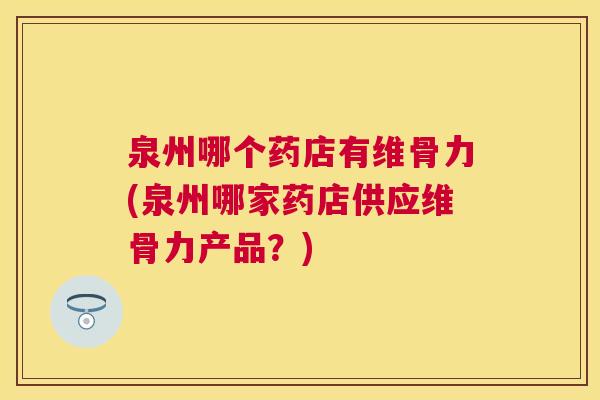 泉州哪个药店有维骨力(泉州哪家药店供应维骨力产品？)