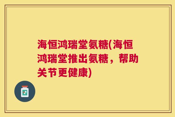 海恒鸿瑞堂氨糖(海恒鸿瑞堂推出氨糖，帮助关节更健康)