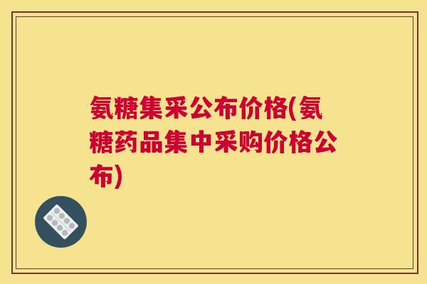 氨糖集采公布价格(氨糖药品集中采购价格公布)
