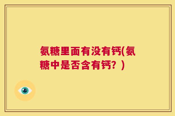 氨糖里面有没有钙(氨糖中是否含有钙？)