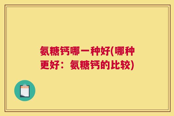 氨糖钙哪一种好(哪种更好：氨糖钙的比较)