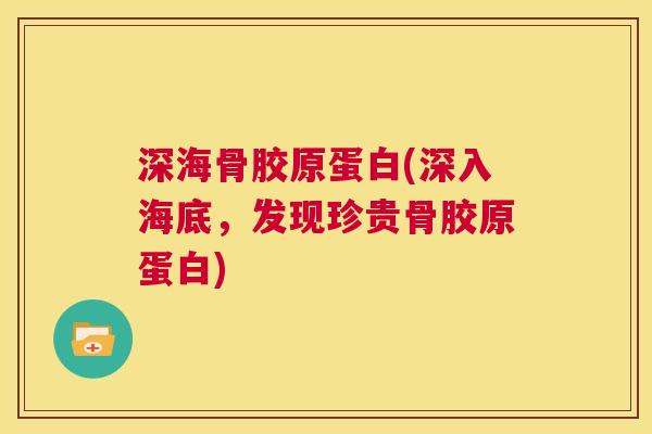 深海骨胶原蛋白(深入海底，发现珍贵骨胶原蛋白)