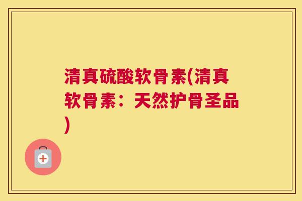 清真硫酸软骨素(清真软骨素：天然护骨圣品)