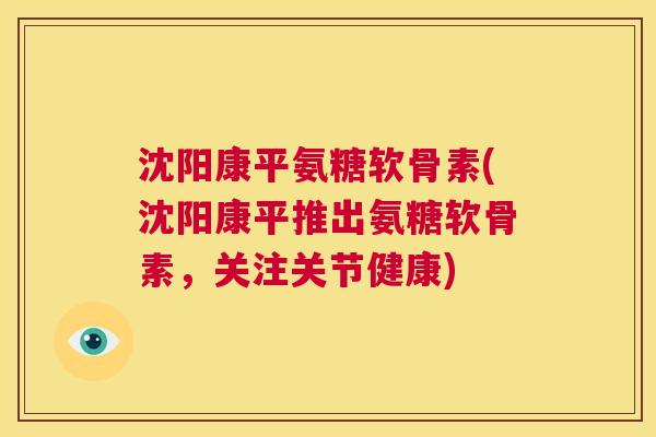 沈阳康平氨糖软骨素(沈阳康平推出氨糖软骨素，关注关节健康)